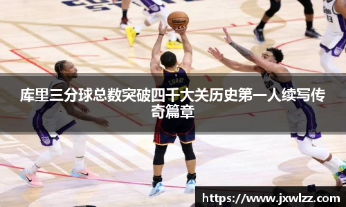 库里三分球总数突破四千大关历史第一人续写传奇篇章
