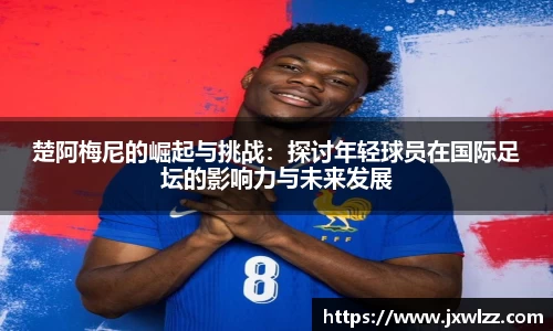 楚阿梅尼的崛起与挑战：探讨年轻球员在国际足坛的影响力与未来发展